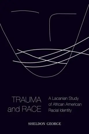 Trauma and Race A Lacanian Study of African American Racial Identity by Sheldon&nbsp;George