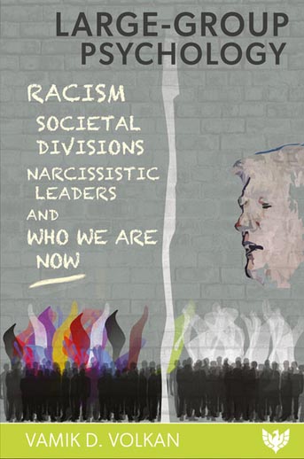 Large-Group Psychology: Racism, Societal Divisions, Narcissistic Leaders and Who We Are Now – Vamik D.&nbsp;Volkan