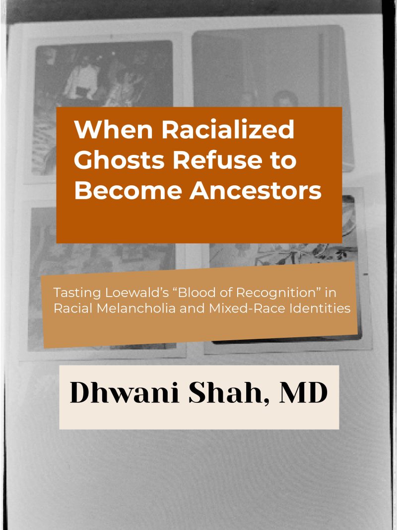 Zoom Event: When Racialized Ghosts Refuse To Become Ancestors: Tasting The “Blood Of Recognition” In Racial Melancholia And Mixed-Race Identities Dhwani Shah,&nbsp;MD